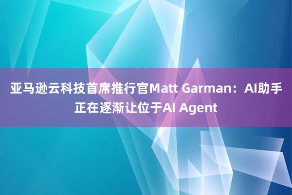 亚马逊云科技首席推行官Matt Garman：AI助手正在逐渐让位于AI Agent